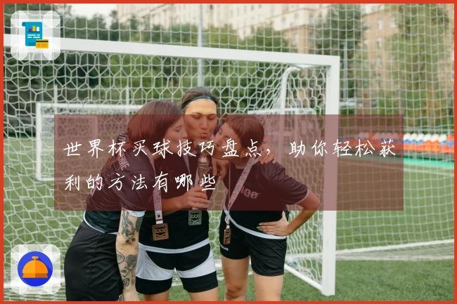 世界杯买球技巧盘点，助你轻松获利的方法有哪些