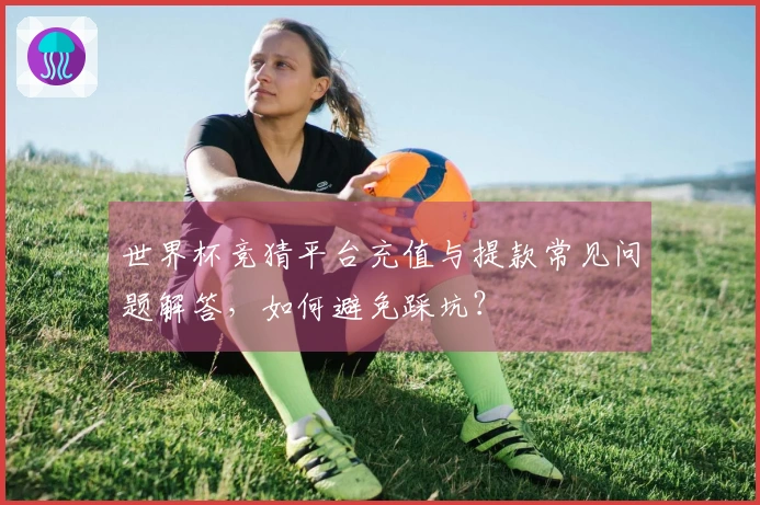 世界杯竞猜平台充值与提款常见问题解答，如何避免踩坑？