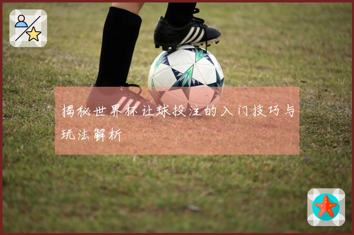 揭秘世界杯让球投注的入门技巧与玩法解析