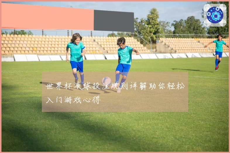 世界杯滚球投注规则详解助你轻松入门游戏心得