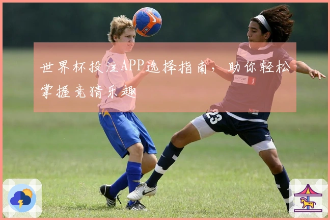 世界杯投注APP选择指南，助你轻松掌握竞猜乐趣
