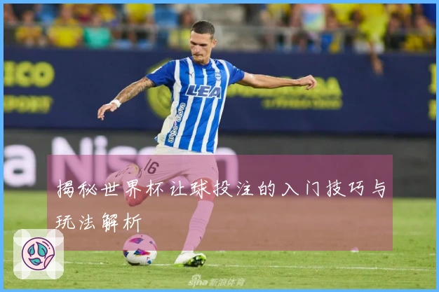 揭秘世界杯让球投注的入门技巧与玩法解析