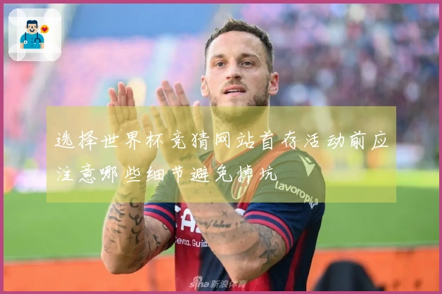 选择世界杯竞猜网站首存活动前应注意哪些细节避免掉坑