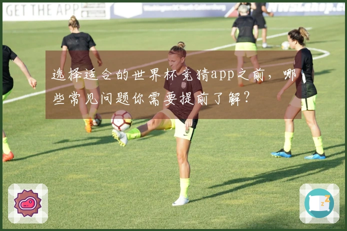 选择适合的世界杯竞猜app之前，哪些常见问题你需要提前了解？